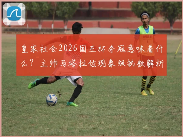 皇家社会2026国王杯夺冠意味着什么？主帅马塔拉佐现象级执教解析，一个历史性赛季诞生