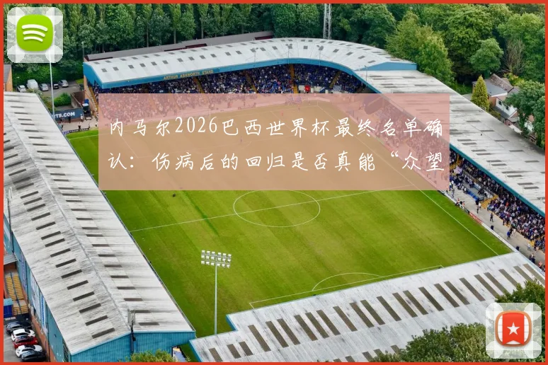 内马尔2026巴西世界杯最终名单确认：伤病后的回归是否真能“众望所归”？他的最后一舞如何书写