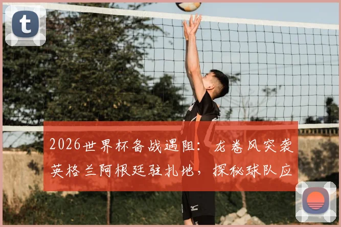2026世界杯备战遇阻：龙卷风突袭英格兰阿根廷驻扎地，探秘球队应急管理与阿根廷烤肉聚会取消内幕