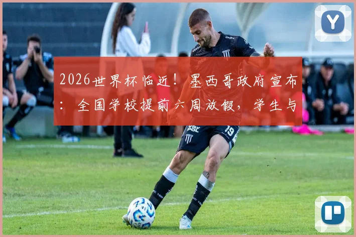 2026世界杯临近！墨西哥政府宣布：全国学校提前六周放假，学生与家长反应不一