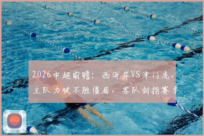 2026中超前瞻:西海岸VS津门虎,主队力破不胜僵局,客队剑指赛季首胜