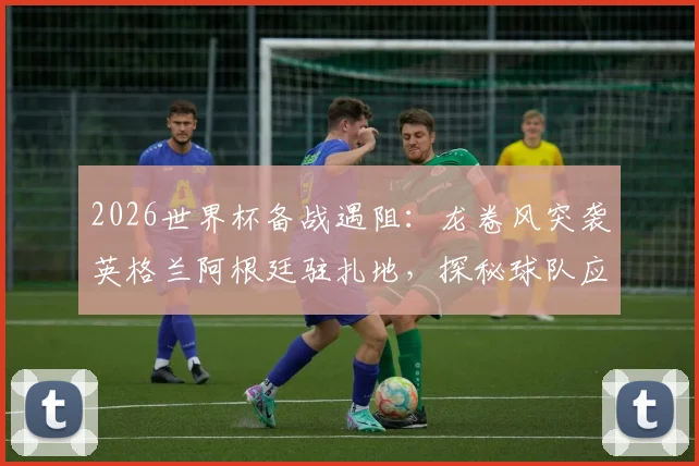 2026世界杯备战遇阻：龙卷风突袭英格兰阿根廷驻扎地，探秘球队应急管理与阿根廷烤肉聚会取消内幕