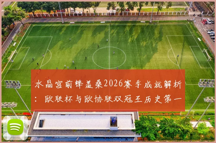 水晶宫前锋盖桑2026赛季成就解析：欧联杯与欧协联双冠王历史第一人，技术特点与国籍背景全览