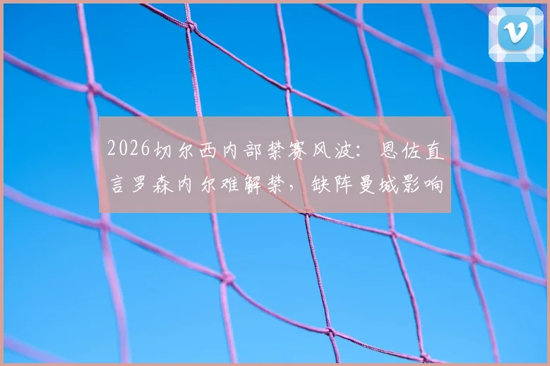 2026切尔西内部禁赛风波：恩佐直言罗森内尔难解禁，缺阵曼城影响几何？