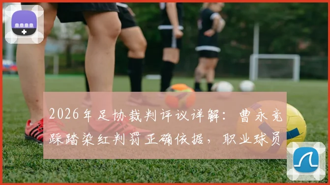2026年足协裁判评议详解：曹永竞踩踏染红判罚正确依据，职业球员如何规避类似危险动作红牌