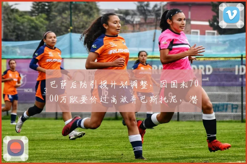 巴萨后防引援计划调整,因国米7000万欧要价过高放弃巴斯托尼,潜在替代目标浮现
