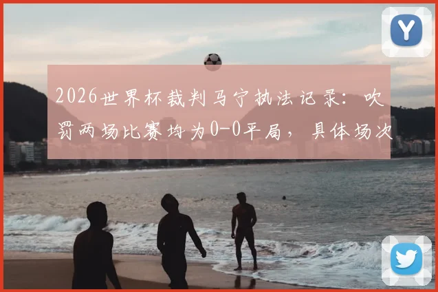 2026世界杯裁判马宁执法记录：吹罚两场比赛均为0-0平局，具体场次回顾与执法风格浅析