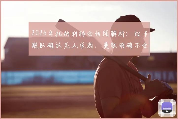 2026年托纳利转会传闻解析:纽卡跟队确认无人求购,曼联明确不会报价,球员夏窗留队前景分析