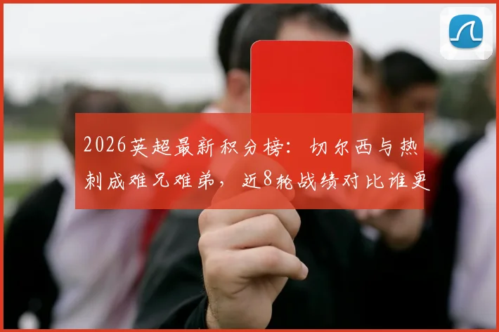 2026英超最新积分榜：切尔西与热刺成难兄难弟，近8轮战绩对比谁更惨淡？球迷热议两大豪门低迷原因