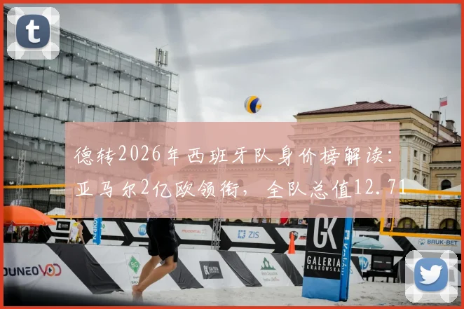 德转2026年西班牙队身价榜解读：亚马尔2亿欧领衔，全队总值12.71亿欧元的阵容构成与看点