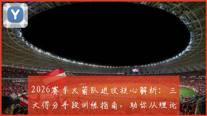 2026赛季火箭队进攻核心解析：三大得分手段训练指南，助你从理论到实战全面提升