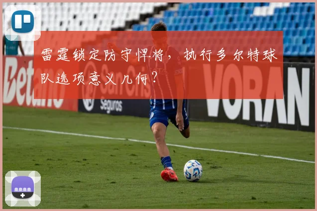 雷霆锁定防守悍将,执行多尔特球队选项意义几何?