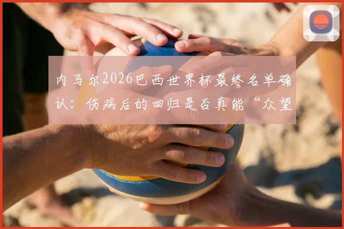 内马尔2026巴西世界杯最终名单确认:伤病后的回归是否真能“众望所归”?他的最后一舞如何书写