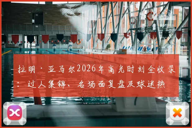 拉明·亚马尔2026年高光时刻全收录：过人集锦、名场面复盘及球迷热议反应一览，附热门表情包素材