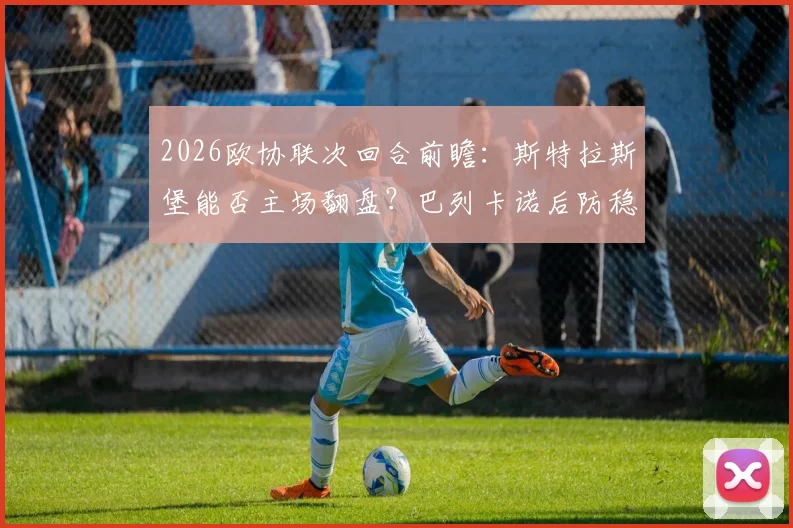2026欧协联次回合前瞻：斯特拉斯堡能否主场翻盘？巴列卡诺后防稳定性成关键，附比分预测与战术分析