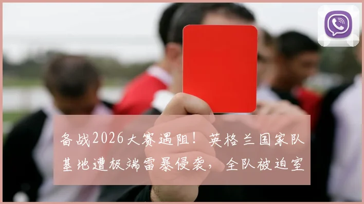 备战2026大赛遇阻！英格兰国家队基地遭极端雷暴侵袭，全队被迫室内避险训练计划全面打乱