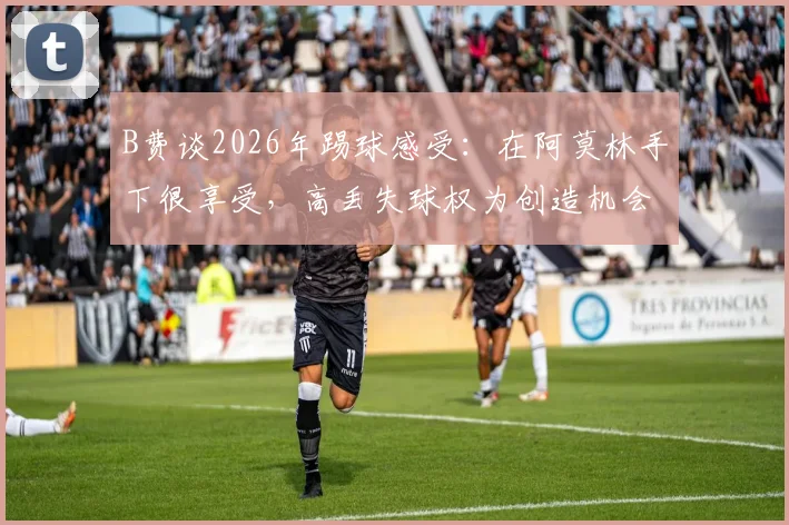 B费谈2026年踢球感受:在阿莫林手下很享受,高丢失球权为创造机会的代价