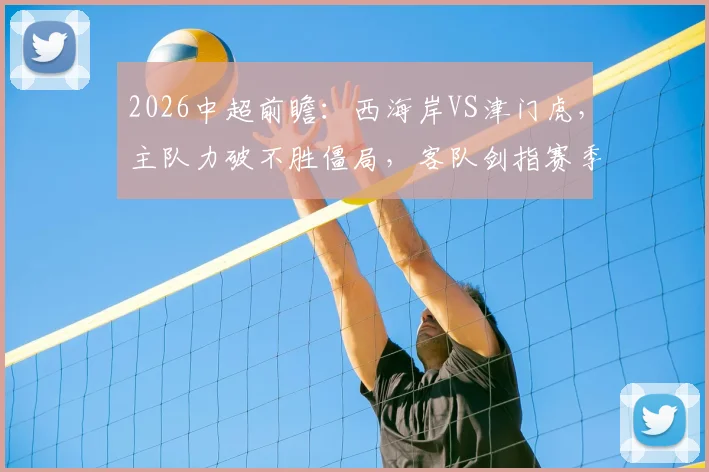 2026中超前瞻：西海岸VS津门虎，主队力破不胜僵局，客队剑指赛季首胜