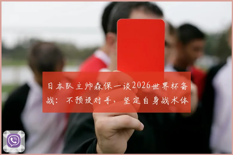 日本队主帅森保一谈2026世界杯备战：不预设对手，坚定自身战术体系是关键