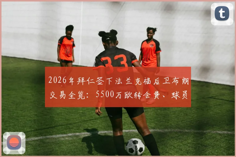 2026年拜仁签下法兰克福后卫布朗交易全览：5500万欧转会费、球员技术特点及对德甲格局影响分析