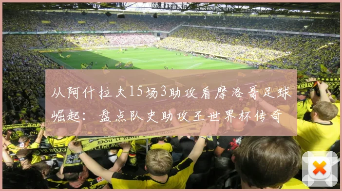从阿什拉夫15场3助攻看摩洛哥足球崛起：盘点队史助攻王世界杯传奇之路与未来前景分析