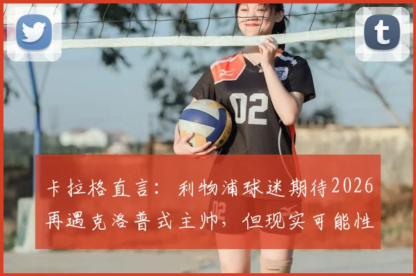 卡拉格直言:利物浦球迷期待2026再遇克洛普式主帅,但现实可能性剖析与未来帅位人选探讨