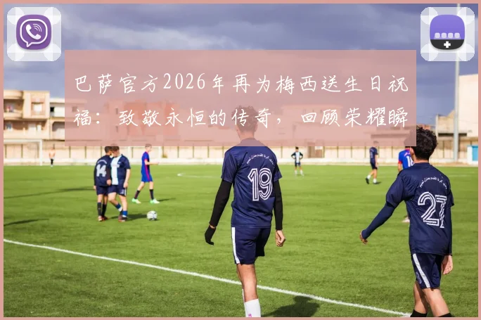 巴萨官方2026年再为梅西送生日祝福：致敬永恒的传奇，回顾荣耀瞬间与未竟情怀