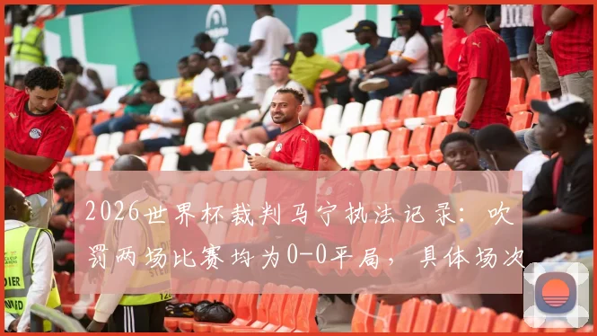 2026世界杯裁判马宁执法记录：吹罚两场比赛均为0-0平局，具体场次回顾与执法风格浅析