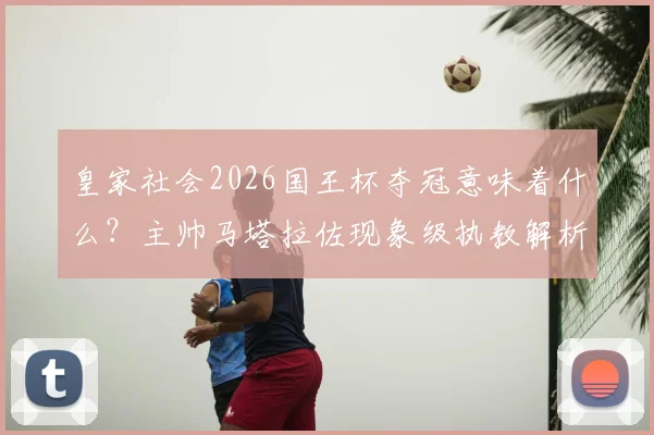 皇家社会2026国王杯夺冠意味着什么？主帅马塔拉佐现象级执教解析，一个历史性赛季诞生