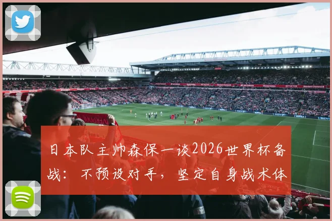 日本队主帅森保一谈2026世界杯备战：不预设对手，坚定自身战术体系是关键