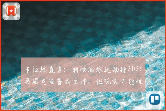 卡拉格直言：利物浦球迷期待2026再遇克洛普式主帅，但现实可能性剖析与未来帅位人选探讨