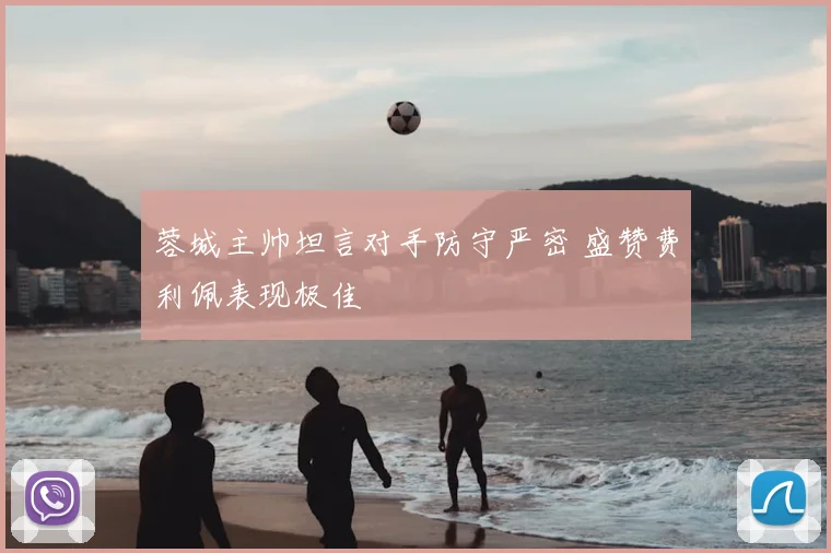蓉城主帅坦言对手防守严密 盛赞费利佩表现极佳