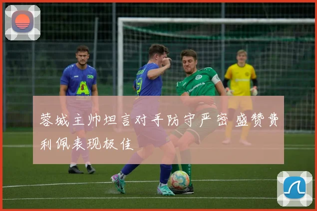 蓉城主帅坦言对手防守严密 盛赞费利佩表现极佳
